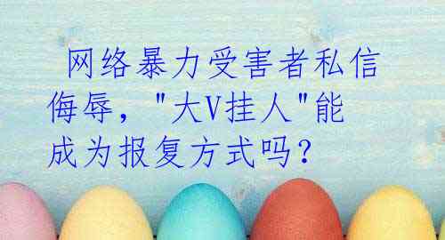  网络暴力受害者私信侮辱，"大V挂人"能成为报复方式吗？