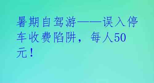 暑期自驾游——误入停车收费陷阱，每人50元！