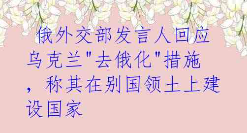  俄外交部发言人回应乌克兰"去俄化"措施，称其在别国领土上建设国家