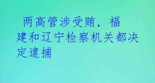  两高管涉受贿, 福建和辽宁检察机关都决定逮捕