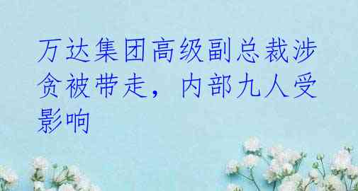 万达集团高级副总裁涉贪被带走，内部九人受影响