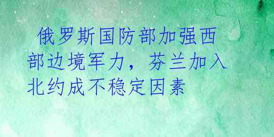  俄罗斯国防部加强西部边境军力，芬兰加入北约成不稳定因素