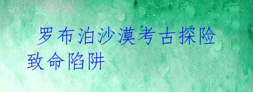  罗布泊沙漠考古探险致命陷阱