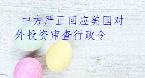  中方严正回应美国对外投资审查行政令 