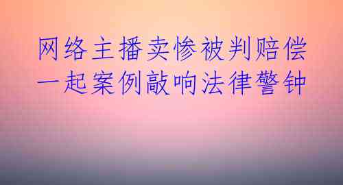  网络主播卖惨被判赔偿 一起案例敲响法律警钟