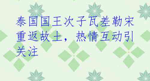 泰国国王次子瓦差勒宋重返故土，热情互动引关注