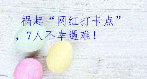  祸起“网红打卡点”，7人不幸遇难！