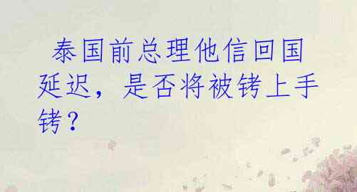  泰国前总理他信回国延迟，是否将被铐上手铐？