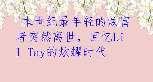  本世纪最年轻的炫富者突然离世，回忆Lil Tay的炫耀时代
