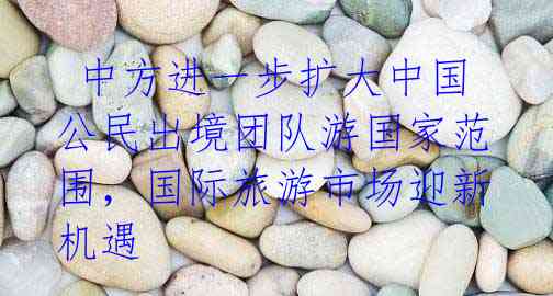  中方进一步扩大中国公民出境团队游国家范围，国际旅游市场迎新机遇