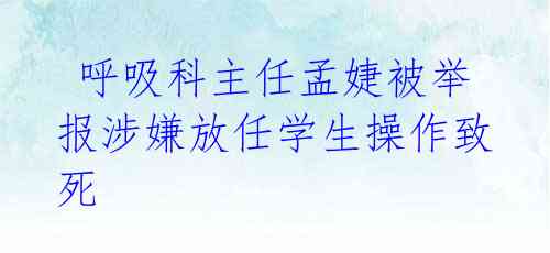  呼吸科主任孟婕被举报涉嫌放任学生操作致死
