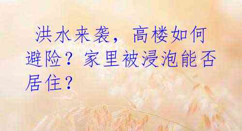  洪水来袭，高楼如何避险？家里被浸泡能否居住？