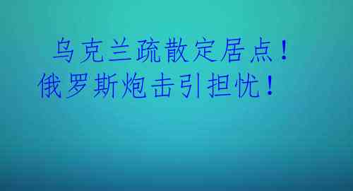  乌克兰疏散定居点！俄罗斯炮击引担忧！