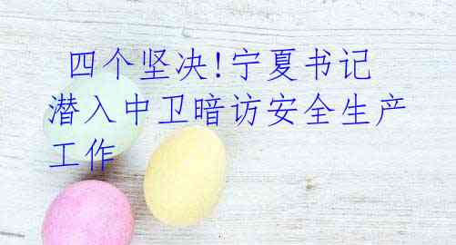 四个坚决!宁夏书记潜入中卫暗访安全生产工作