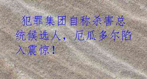  犯罪集团自称杀害总统候选人，厄瓜多尔陷入震惊！ 