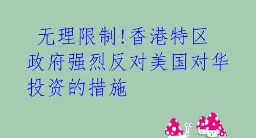  无理限制!香港特区政府强烈反对美国对华投资的措施