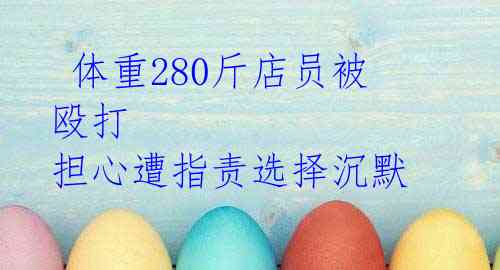  体重280斤店员被殴打 担心遭指责选择沉默