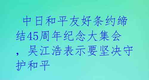  中日和平友好条约缔结45周年纪念大集会，吴江浩表示要坚决守护和平
