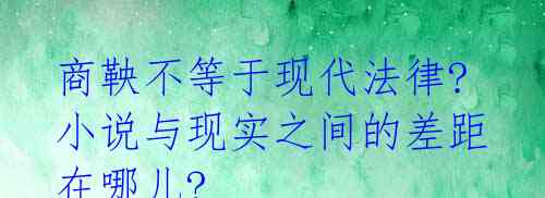  商鞅不等于现代法律? 小说与现实之间的差距在哪儿?