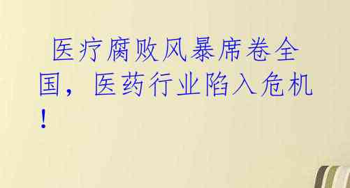  医疗腐败风暴席卷全国，医药行业陷入危机！