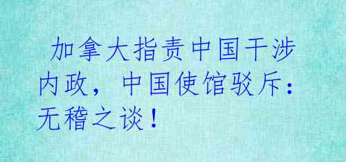  加拿大指责中国干涉内政，中国使馆驳斥：无稽之谈！