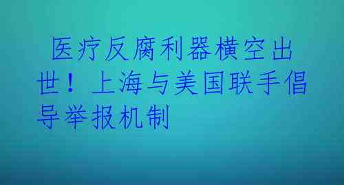  医疗反腐利器横空出世！上海与美国联手倡导举报机制