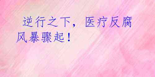  逆行之下，医疗反腐风暴骤起！