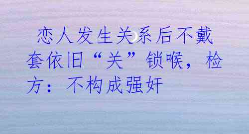  恋人发生关系后不戴套依旧“关”锁喉，检方：不构成强奸