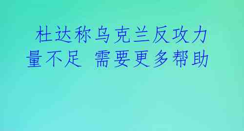  杜达称乌克兰反攻力量不足 需要更多帮助