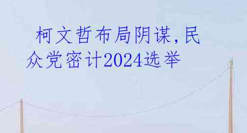  柯文哲布局阴谋,民众党密计2024选举
