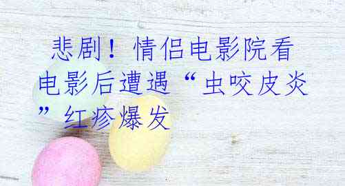  悲剧！情侣电影院看电影后遭遇“虫咬皮炎”红疹爆发 