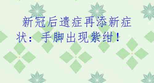  新冠后遗症再添新症状：手脚出现紫绀！