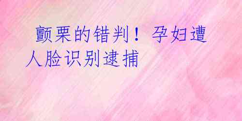  颤栗的错判！孕妇遭人脸识别逮捕