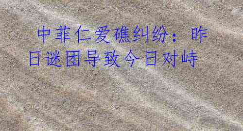  中菲仁爱礁纠纷：昨日谜团导致今日对峙