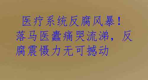  医疗系统反腐风暴！落马医蠹痛哭流涕，反腐震慑力无可撼动