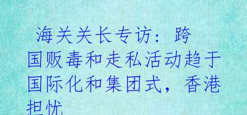  海关关长专访: 跨国贩毒和走私活动趋于国际化和集团式，香港担忧