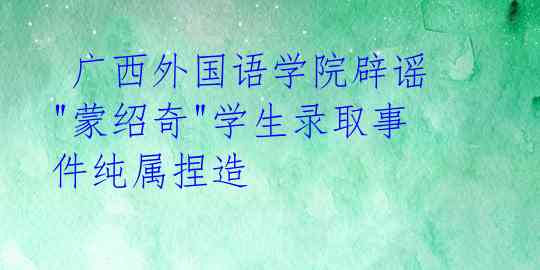  广西外国语学院辟谣 "蒙绍奇"学生录取事件纯属捏造