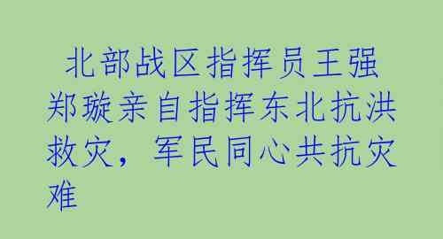  北部战区指挥员王强郑璇亲自指挥东北抗洪救灾，军民同心共抗灾难