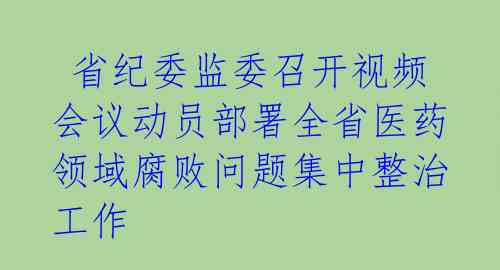  省纪委监委召开视频会议动员部署全省医药领域腐败问题集中整治工作