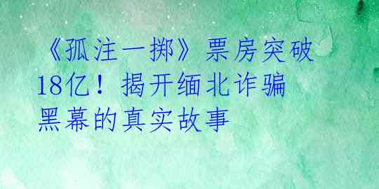 《孤注一掷》票房突破18亿！揭开缅北诈骗黑幕的真实故事