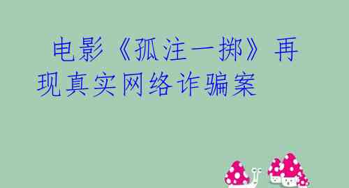  电影《孤注一掷》再现真实网络诈骗案
