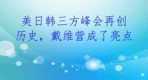  美日韩三方峰会再创历史，戴维营成了亮点