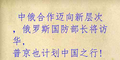  中俄合作迈向新层次，俄罗斯国防部长将访华, 普京也计划中国之行!