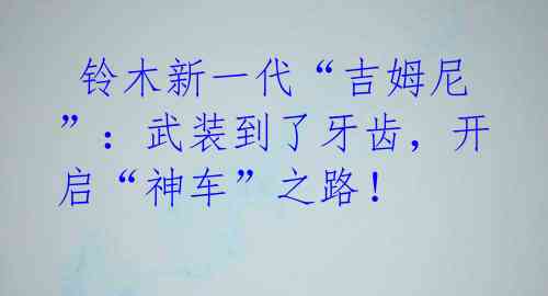  铃木新一代“吉姆尼”：武装到了牙齿，开启“神车”之路！ 