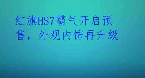 红旗HS7霸气开启预售，外观内饰再升级