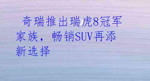 奇瑞推出瑞虎8冠军家族，畅销SUV再添新选择
