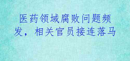  医药领域腐败问题频发，相关官员接连落马