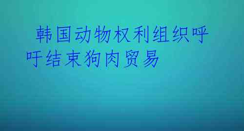  韩国动物权利组织呼吁结束狗肉贸易