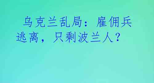 乌克兰乱局:雇佣兵逃离,只剩波兰人?
