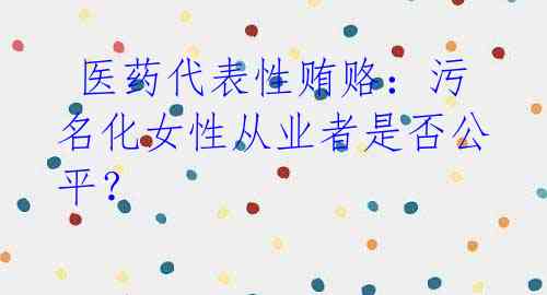 医药代表性贿赂：污名化女性从业者是否公平？